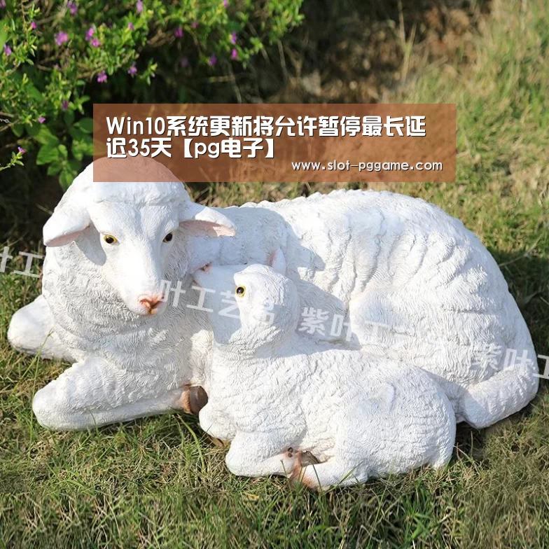 Win10系统更新将允许暂停最长延迟35天【pg电子】(图1) pg电子