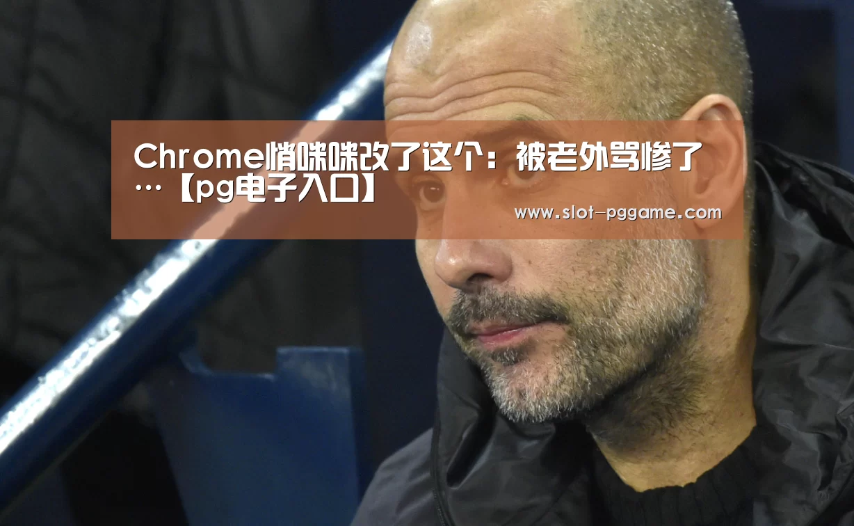 Chrome悄咪咪改了这个:被老外骂惨了…【pg电子入口】(图1) pg电子游戏