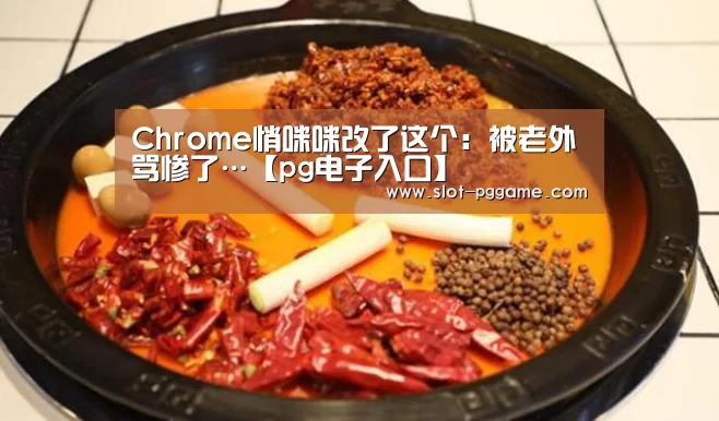 Chrome悄咪咪改了这个:被老外骂惨了…【pg电子入口】(图3) PG Soft